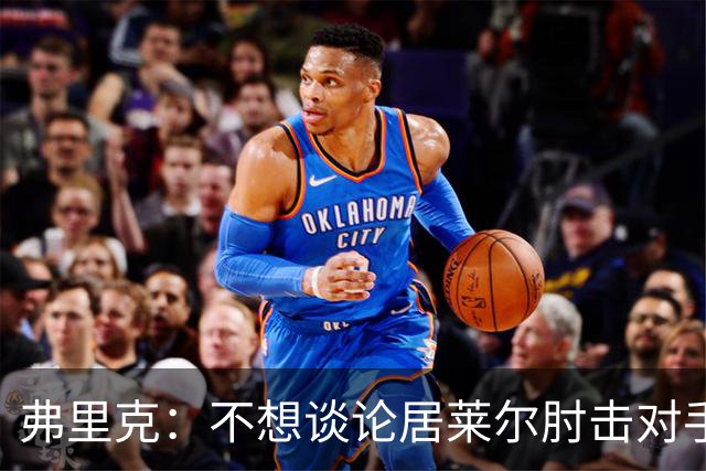 弗里克：不想谈论居莱尔肘击对手的事；拉菲尼亚明天能首发